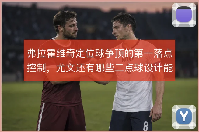 弗拉霍维奇定位球争顶的第一落点控制，尤文还有哪些二点球设计能接上