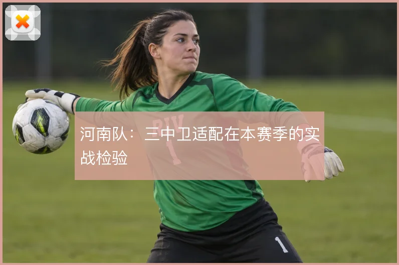 河南队：三中卫适配在本赛季的实战检验