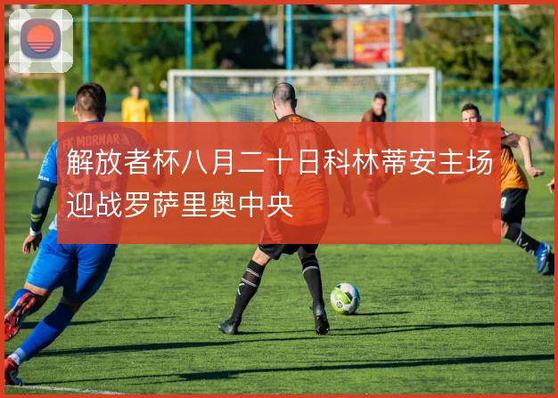 解放者杯八月二十日科林蒂安主场迎战罗萨里奥中央