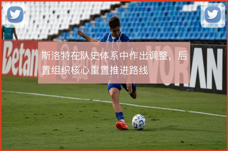 斯洛特在队史体系中作出调整，后置组织核心重置推进路线