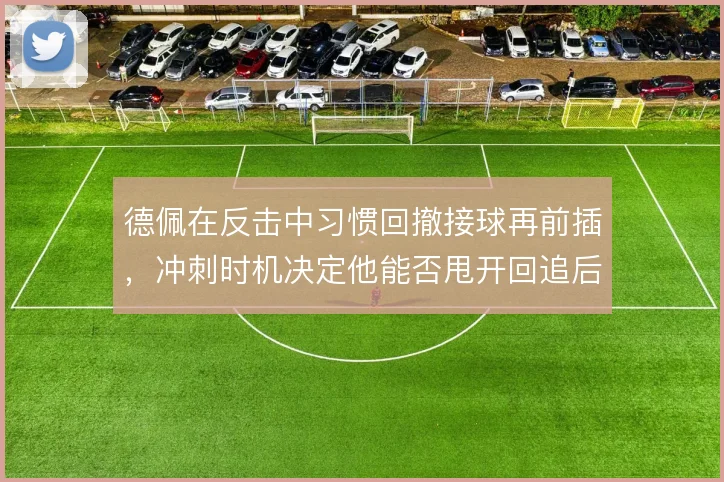 德佩在反击中习惯回撤接球再前插，冲刺时机决定他能否甩开回追后卫