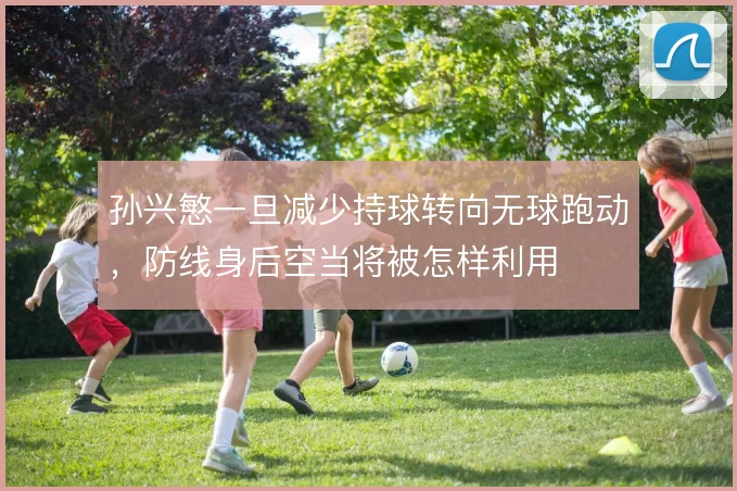 孙兴慜一旦减少持球转向无球跑动，防线身后空当将被怎样利用