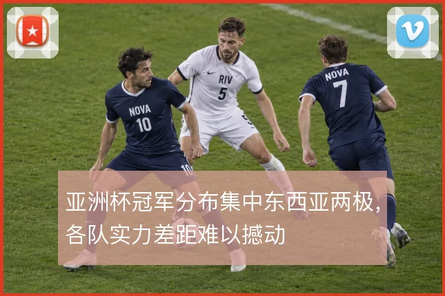 亚洲杯冠军分布集中东西亚两极,各队实力差距难以撼动