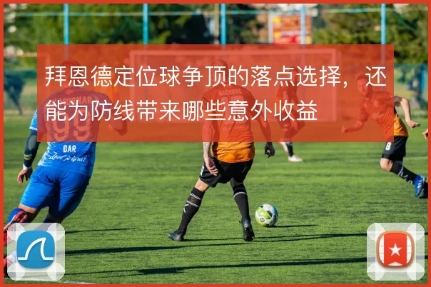 拜恩德定位球争顶的落点选择，还能为防线带来哪些意外收益