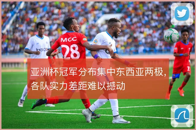 亚洲杯冠军分布集中东西亚两极，各队实力差距难以撼动