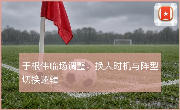 于根伟临场调整：换人时机与阵型切换逻辑