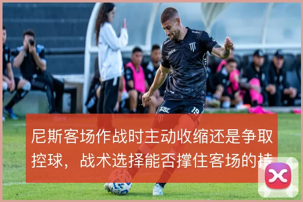 尼斯客场作战时主动收缩还是争取控球，战术选择能否撑住客场的持续压力