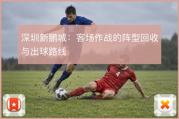 深圳新鹏城：客场作战的阵型回收与出球路线