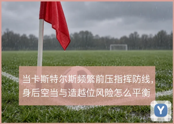 当卡斯特尔斯频繁前压指挥防线，身后空当与造越位风险怎么平衡