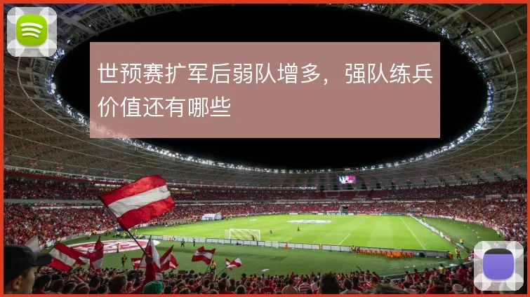世预赛扩军后弱队增多，强队练兵价值还有哪些