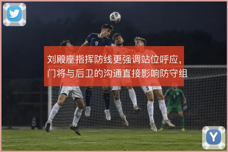 刘殿座指挥防线更强调站位呼应,门将与后卫的沟通直接影响防守组织质量