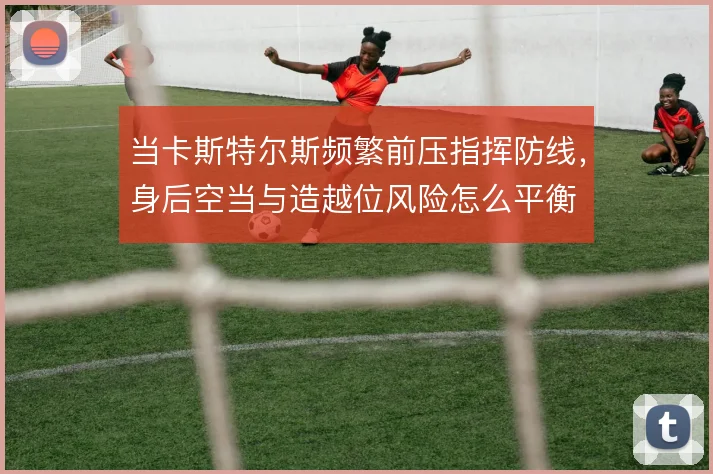 当卡斯特尔斯频繁前压指挥防线，身后空当与造越位风险怎么平衡