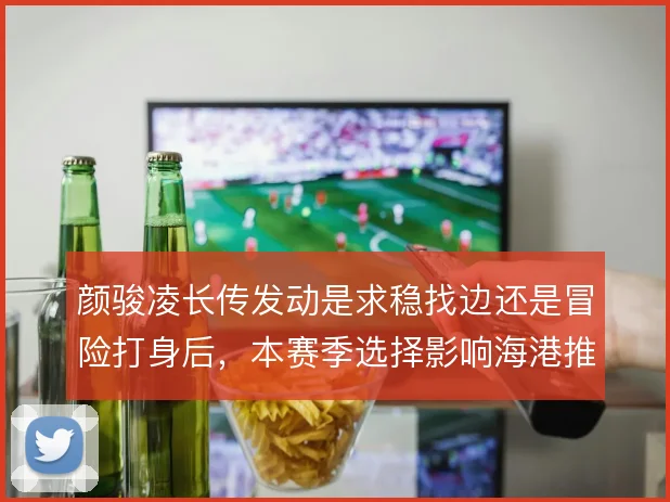 颜骏凌长传发动是求稳找边还是冒险打身后,本赛季选择影响海港推进效率