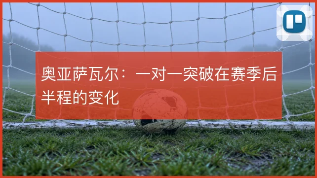奥亚萨瓦尔：一对一突破在赛季后半程的变化