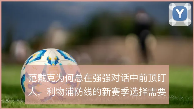 范戴克为何总在强强对话中前顶盯人，利物浦防线的新赛季选择需要保护纵深