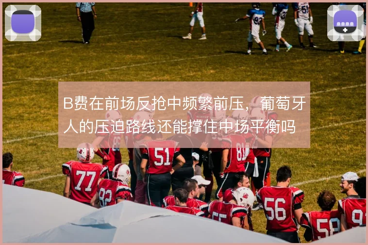 B费在前场反抢中频繁前压，葡萄牙人的压迫路线还能撑住中场平衡吗