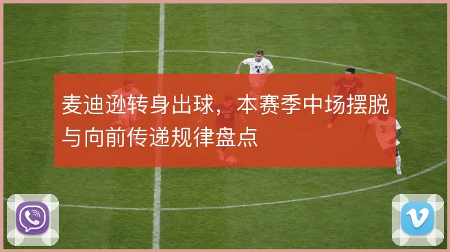 麦迪逊转身出球，本赛季中场摆脱与向前传递规律盘点
