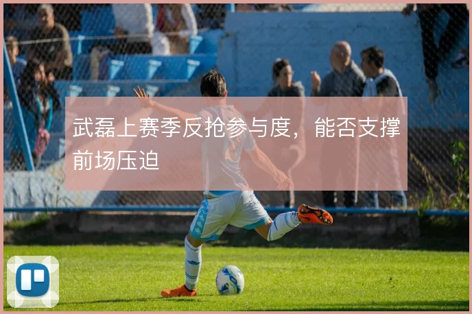 武磊上赛季反抢参与度，能否支撑前场压迫