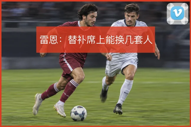 雷恩：替补席上能换几套人