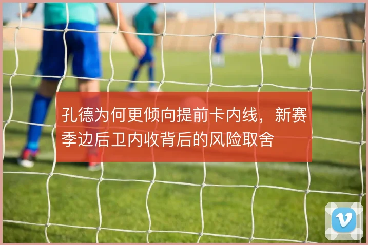 孔德为何更倾向提前卡内线，新赛季边后卫内收背后的风险取舍