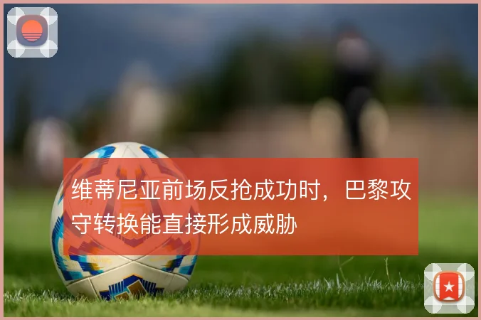维蒂尼亚前场反抢成功时，巴黎攻守转换能直接形成威胁