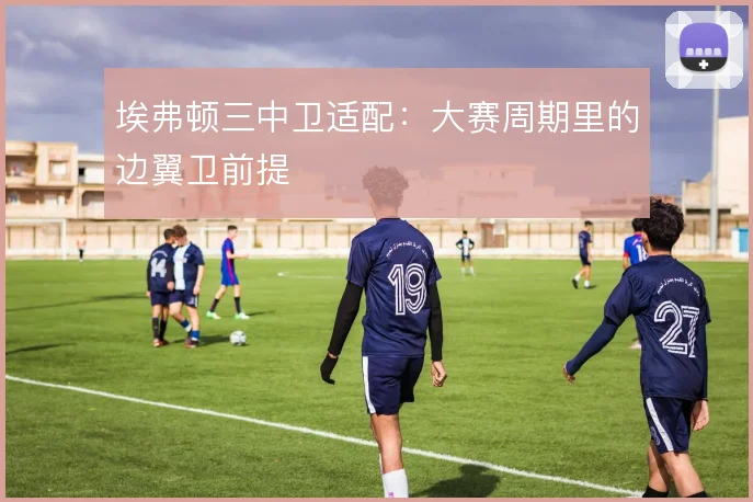 埃弗顿三中卫适配：大赛周期里的边翼卫前提