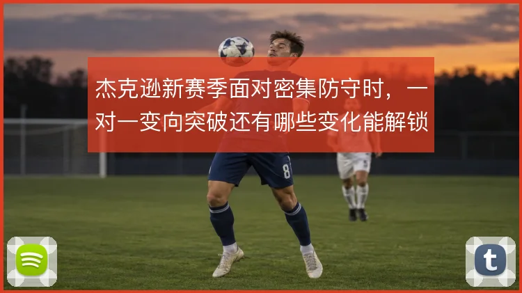 杰克逊新赛季面对密集防守时，一对一变向突破还有哪些变化能解锁