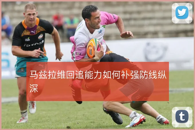 马兹拉维回追能力如何补强防线纵深