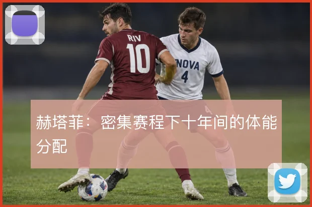 赫塔菲：密集赛程下十年间的体能分配