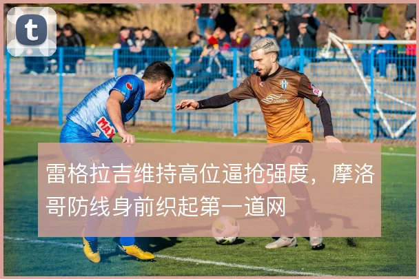 雷格拉吉维持高位逼抢强度，摩洛哥防线身前织起第一道网