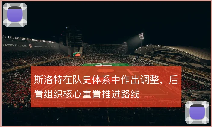 斯洛特在队史体系中作出调整,后置组织核心重置推进路线