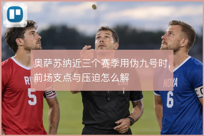 奥萨苏纳近三个赛季用伪九号时，前场支点与压迫怎么解