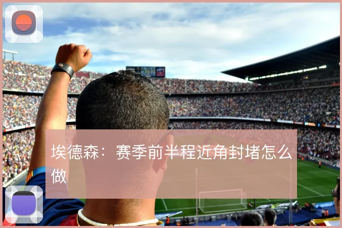 埃德森：赛季前半程近角封堵怎么做