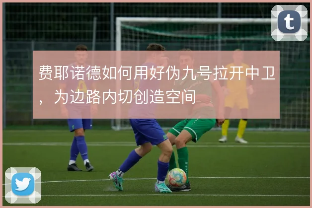 费耶诺德如何用好伪九号拉开中卫，为边路内切创造空间