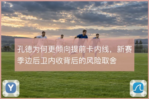 孔德为何更倾向提前卡内线，新赛季边后卫内收背后的风险取舍