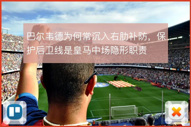 巴尔韦德为何常沉入右肋补防，保护后卫线是皇马中场隐形职责