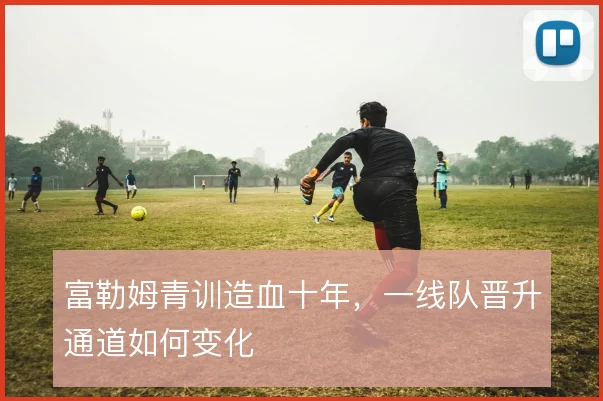 富勒姆青训造血十年，一线队晋升通道如何变化