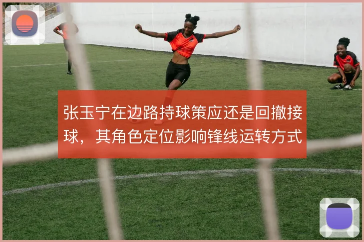 张玉宁在边路持球策应还是回撤接球，其角色定位影响锋线运转方式