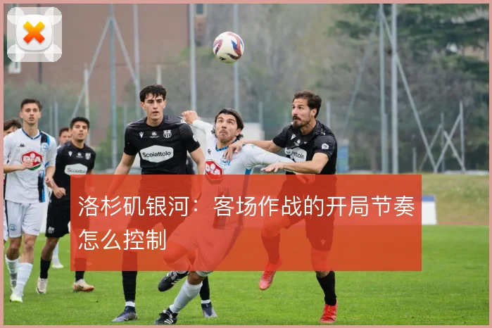 洛杉矶银河：客场作战的开局节奏怎么控制