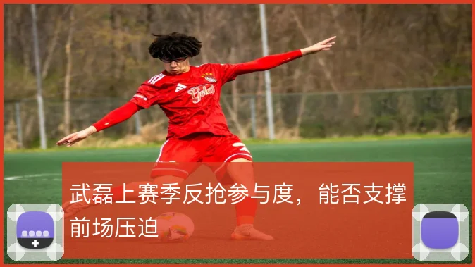 武磊上赛季反抢参与度，能否支撑前场压迫