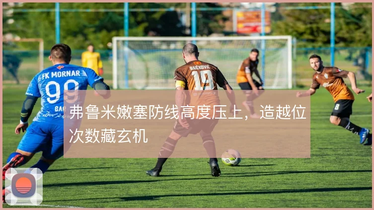 弗鲁米嫩塞防线高度压上，造越位次数藏玄机