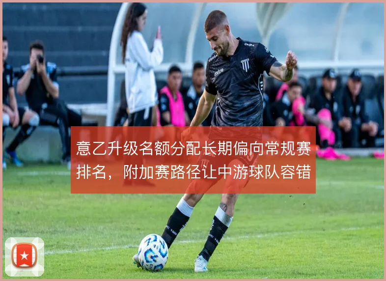 意乙升级名额分配长期偏向常规赛排名，附加赛路径让中游球队容错率极低