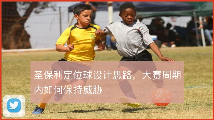 圣保利定位球设计思路,大赛周期内如何保持威胁