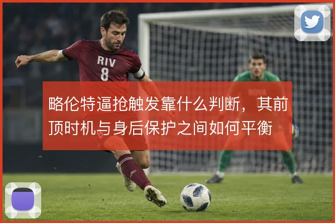略伦特逼抢触发靠什么判断，其前顶时机与身后保护之间如何平衡