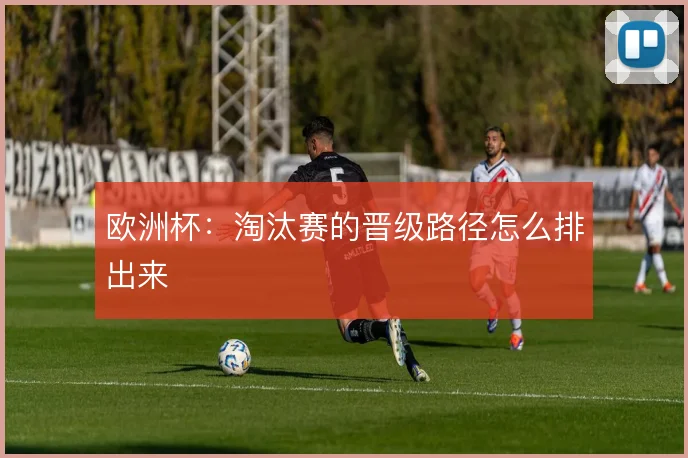 欧洲杯：淘汰赛的晋级路径怎么排出来