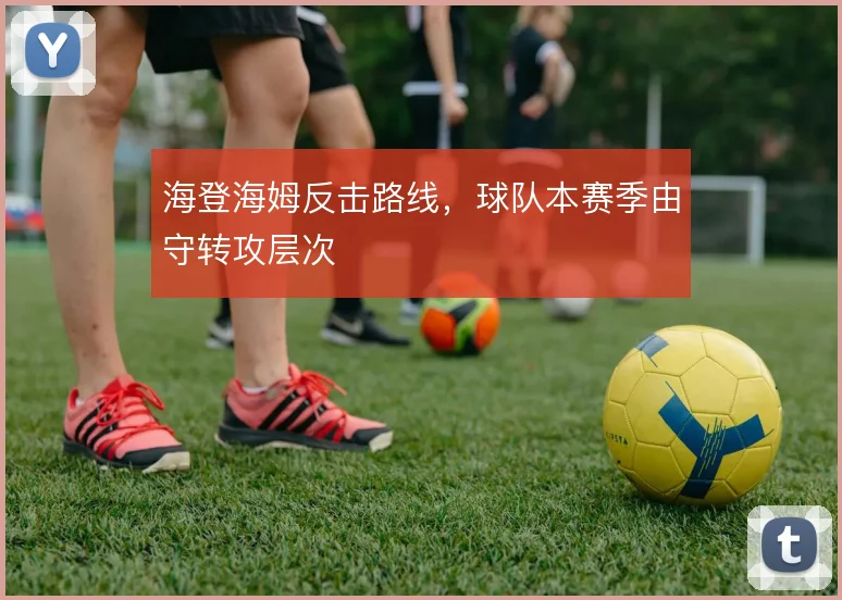 海登海姆反击路线，球队本赛季由守转攻层次