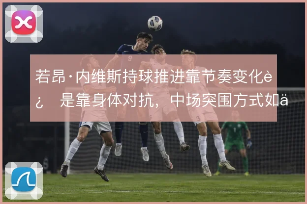 若昂·内维斯持球推进靠节奏变化还是靠身体对抗，中场突围方式如何取舍