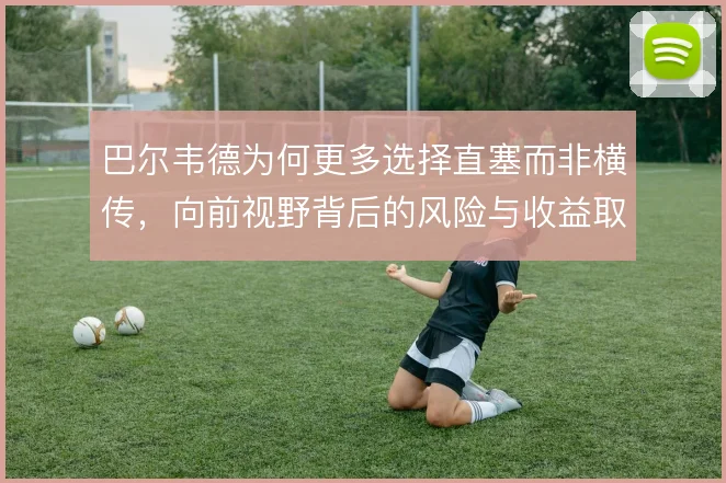 巴尔韦德为何更多选择直塞而非横传，向前视野背后的风险与收益取舍