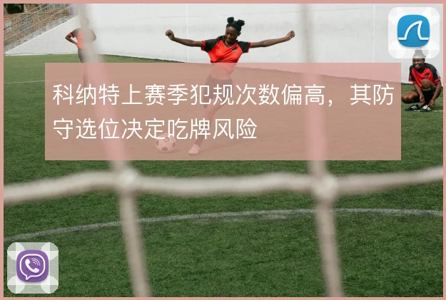 科纳特上赛季犯规次数偏高,其防守选位决定吃牌风险