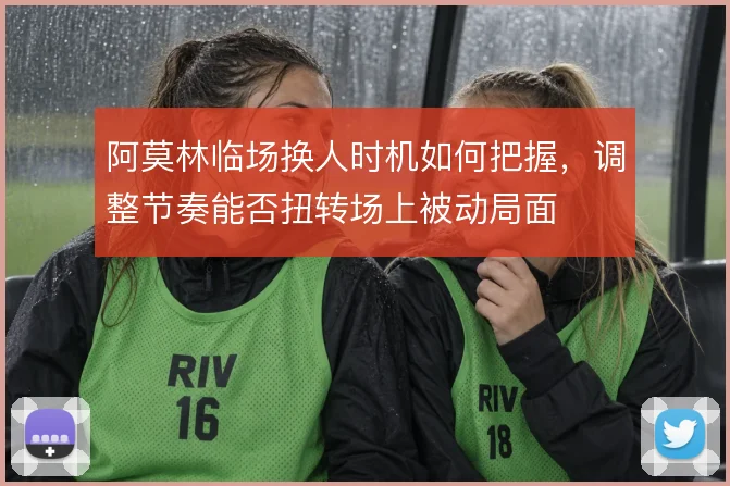 阿莫林临场换人时机如何把握，调整节奏能否扭转场上被动局面